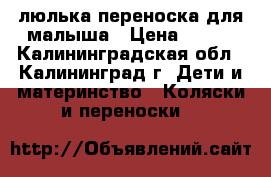 люлька-переноска для малыша › Цена ­ 350 - Калининградская обл., Калининград г. Дети и материнство » Коляски и переноски   